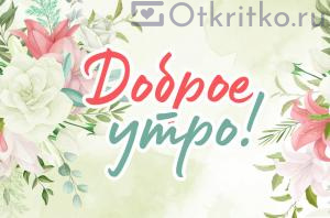 Красивая цветочная открытка Доброе Утро